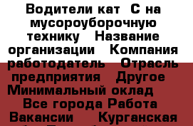 Водители кат. С на мусороуборочную технику › Название организации ­ Компания-работодатель › Отрасль предприятия ­ Другое › Минимальный оклад ­ 1 - Все города Работа » Вакансии   . Курганская обл.,Притобольный р-н